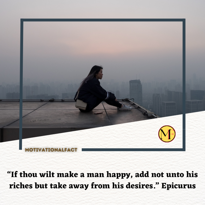 “If thou wilt make a man happy, add not unto his riches but take away from his desires.” Epicurus