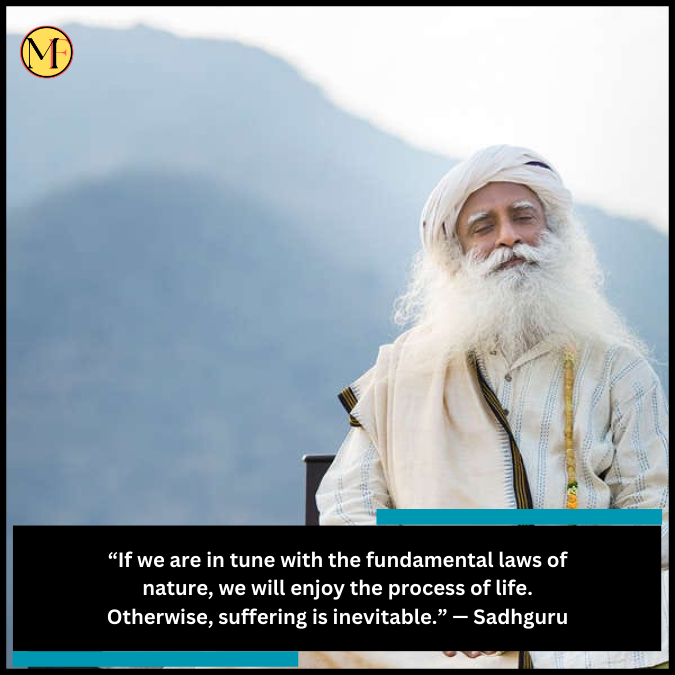 “If we are in tune with the fundamental laws of nature, we will enjoy the process of life. Otherwise, suffering is inevitable.” — Sadhguru