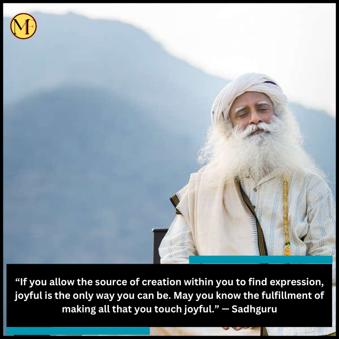 “If you allow the source of creation within you to find expression, joyful is the only way you can be. May you know the fulfillment of making all that you touch joyful.” — Sadhguru
