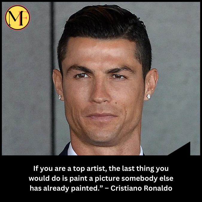 If you are a top artist, the last thing you would do is paint a picture somebody else has already painted.”  – Cristiano Ronaldo