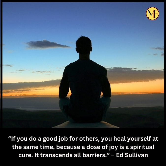 “If you do a good job for others, you heal yourself at the same time, because a dose of joy is a spiritual cure. It transcends all barriers.” – Ed Sullivan