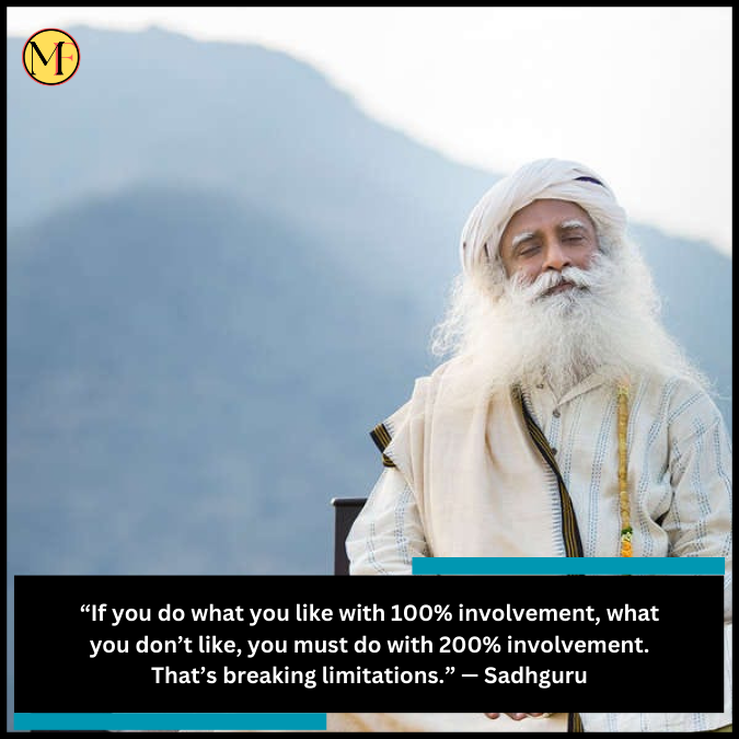 “If you do what you like with 100% involvement, what you don’t like, you must do with 200% involvement. That’s breaking limitations.” — Sadhguru