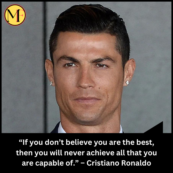 “If you don’t believe you are the best, then you will never achieve all that you are capable of.” – Cristiano Ronaldo