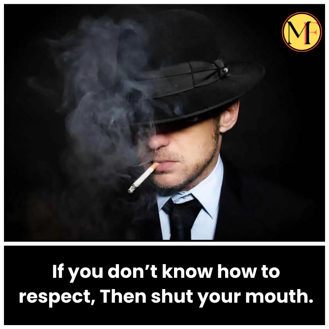 If you don’t know how to respect, Then shut your mouth.