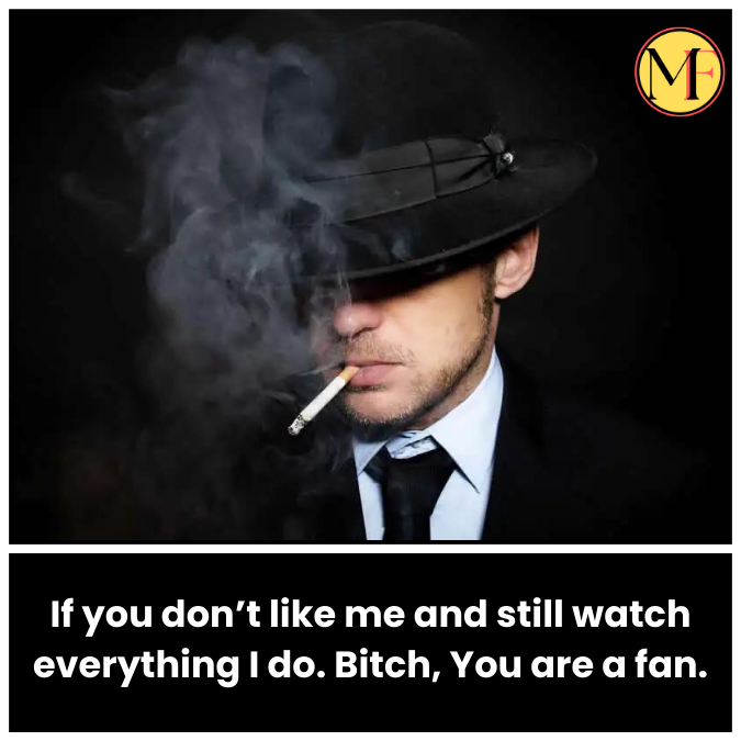 If you don’t like me and still watch everything I do. Bitch, You are a fan.