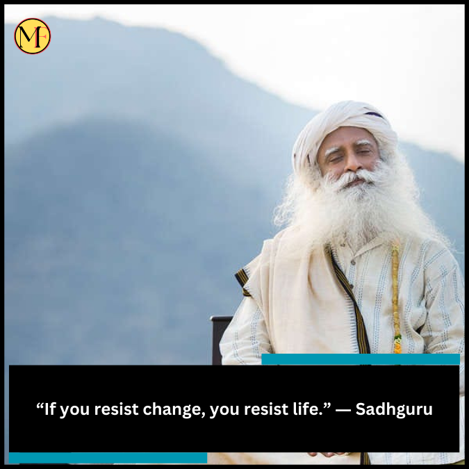 “If you resist change, you resist life.” ― Sadhguru