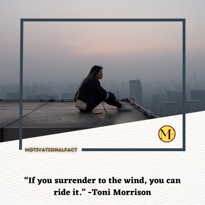 “If you surrender to the wind, you can ride it.” -Toni Morrison