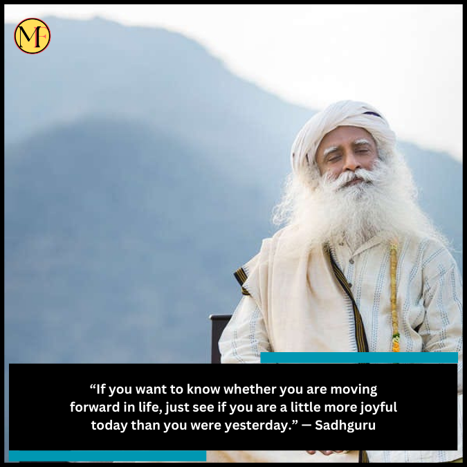 “If you want to know whether you are moving forward in life, just see if you are a little more joyful today than you were yesterday.” — Sadhguru
