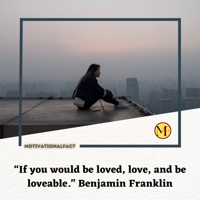 “If you would be loved, love, and be loveable.” Benjamin Franklin