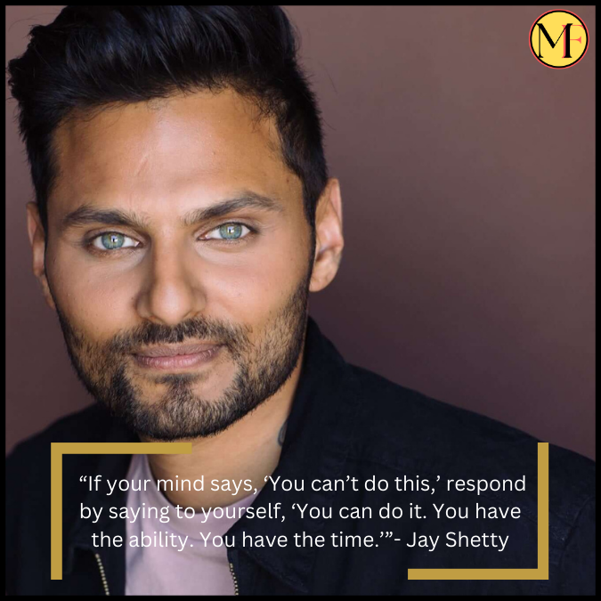  “If your mind says, ‘You can’t do this,’ respond by saying to yourself, ‘You can do it. You have the ability. You have the time.’”- Jay Shetty