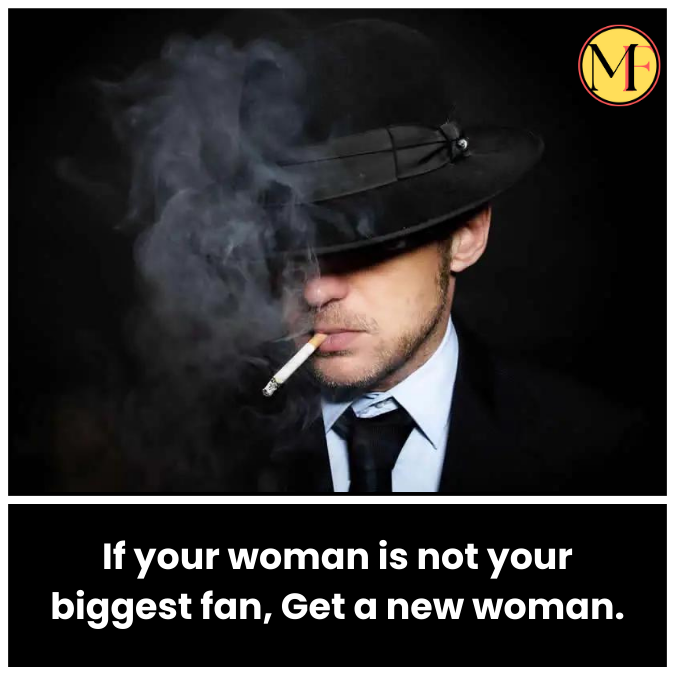 If your woman is not your biggest fan, Get a new woman.