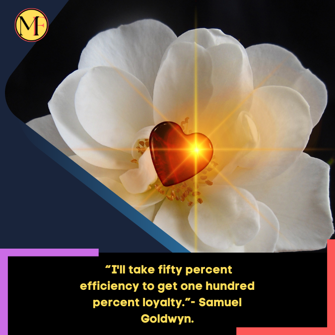 _“I'll take fifty percent efficiency to get one hundred percent loyalty.”- Samuel Goldwyn.