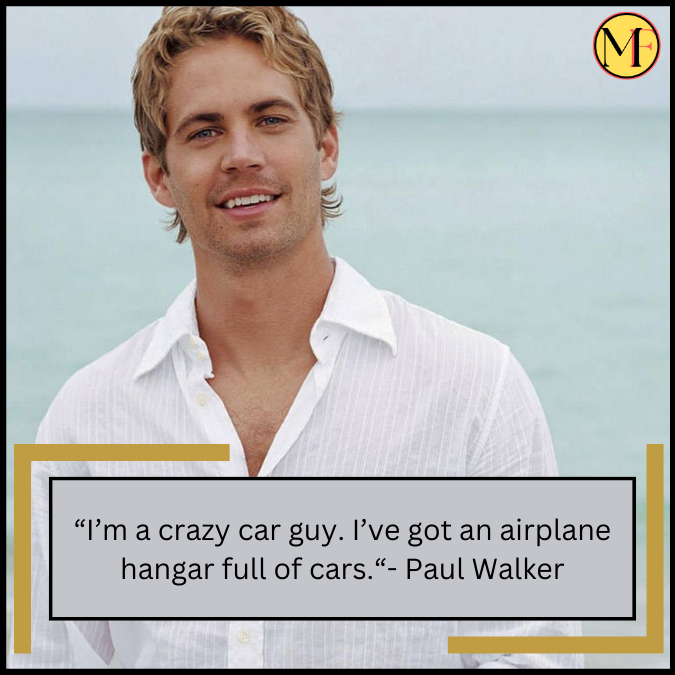 “I’m a crazy car guy. I’ve got an airplane hangar full of cars.“- Paul Walker