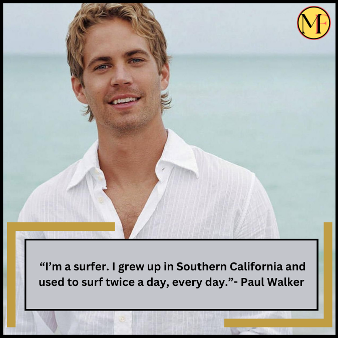 “I’m a surfer. I grew up in Southern California and used to surf twice a day, every day.”- Paul Walker