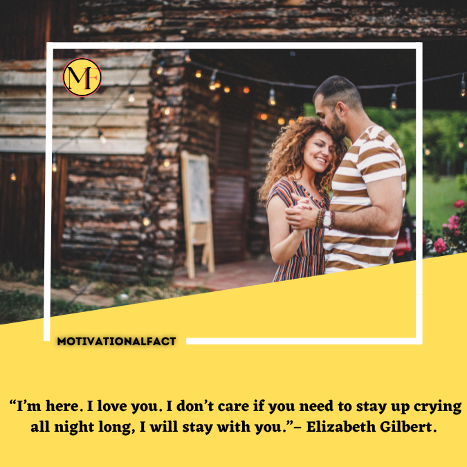  “I’m here. I love you. I don’t care if you need to stay up crying all night long, I will stay with you.”– Elizabeth Gilbert.