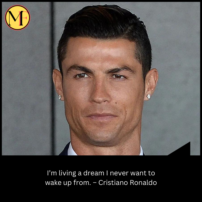 I’m living a dream I never want to wake up from.  – Cristiano Ronaldo