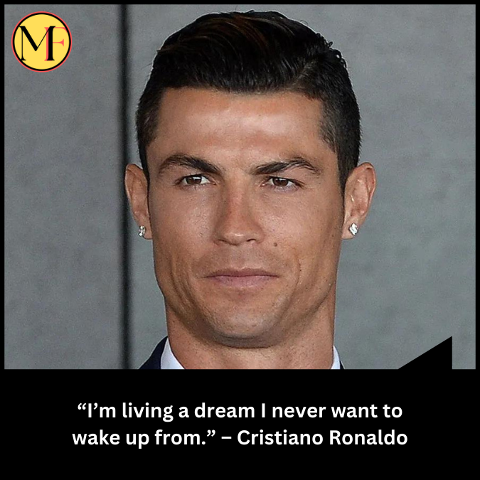 “I’m living a dream I never want to wake up from.” – Cristiano Ronaldo