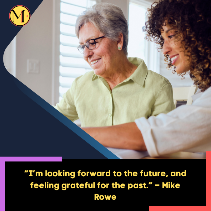 “I’m looking forward to the future, and feeling grateful for the past.” – Mike Rowe
