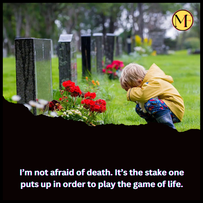 I’m not afraid of death. It’s the stake one puts up in order to play the game of life.