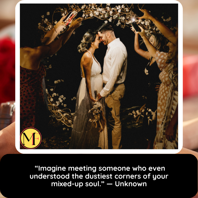  “Imagine meeting someone who even understood the dustiest corners of your mixed-up soul.” — Unknown