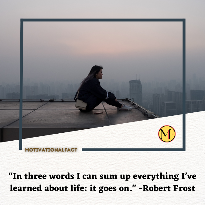“In three words I can sum up everything I’ve learned about life: it goes on.” -Robert Frost
