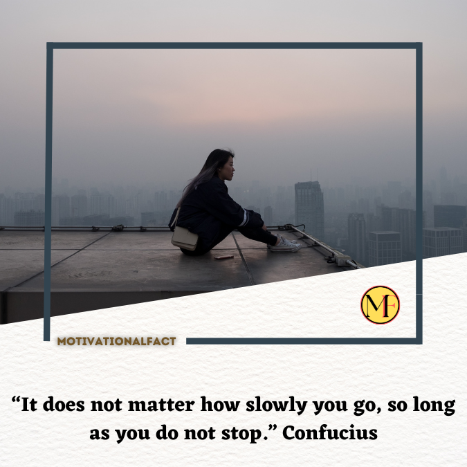 “It does not matter how slowly you go, so long as you do not stop.” Confucius