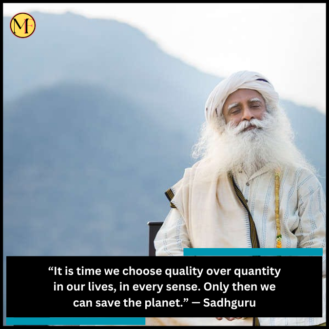 “It is time we choose quality over quantity in our lives, in every sense. Only then we can save the planet.” — Sadhguru