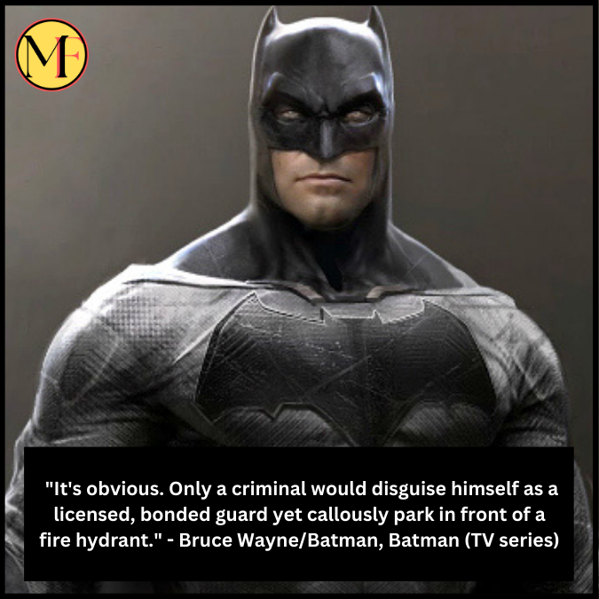  "It's obvious. Only a criminal would disguise himself as a licensed, bonded guard yet callously park in front of a fire hydrant." - Bruce Wayne/Batman, Batman (TV series)