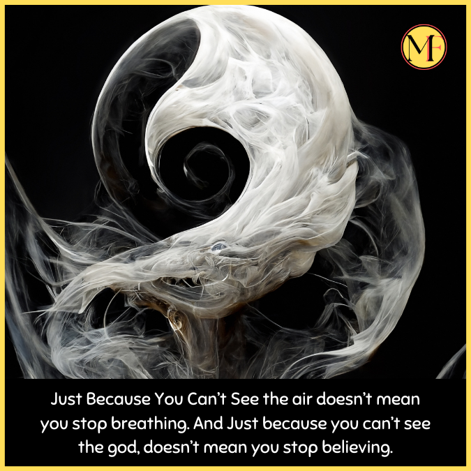 Just Because You Can’t See the air doesn’t mean you stop breathing. And Just because you can’t see the god, doesn’t mean you stop believing.