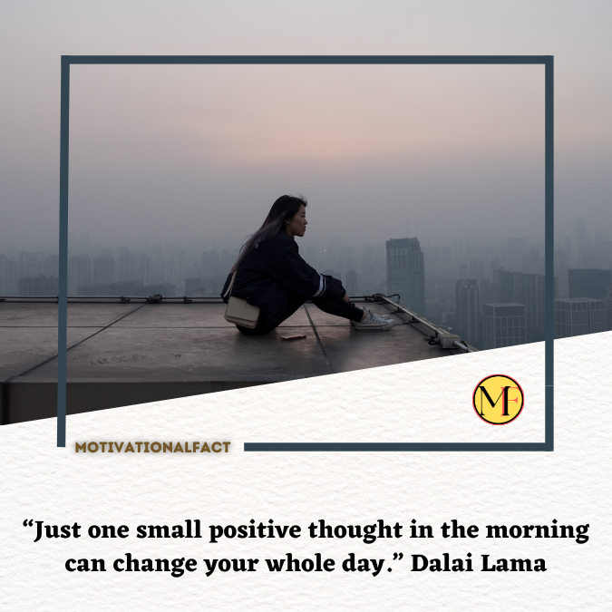 “Just one small positive thought in the morning can change your whole day.” Dalai Lama