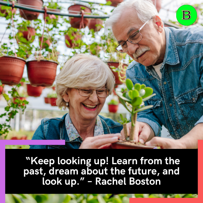  “Keep looking up! Learn from the past, dream about the future, and look up.” – Rachel Boston