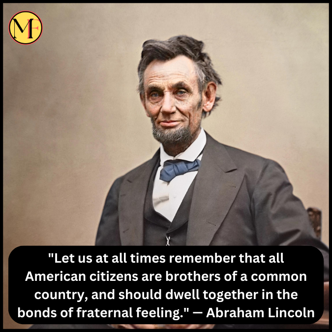 "Let us at all times remember that all American citizens are brothers of a common country, and should dwell together in the bonds of fraternal feeling." — Abraham Lincoln