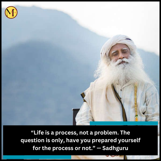 “Life is a process, not a problem. The question is only, have you prepared yourself for the process or not.” — Sadhguru
