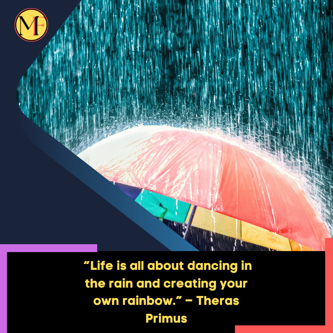 _“Life is all about dancing in the rain and creating your own rainbow.” – Theras Primus