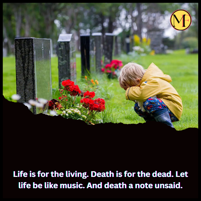Life is for the living. Death is for the dead. Let life be like music. And death a note unsaid.