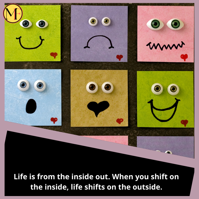 Life is from the inside out. When you shift on the inside, life shifts on the outside.