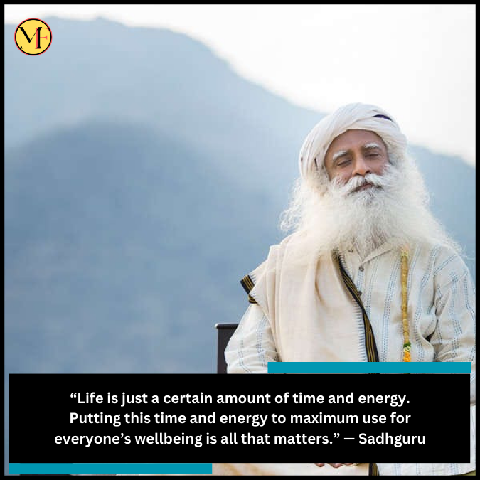 “Life is just a certain amount of time and energy. Putting this time and energy to maximum use for everyone’s wellbeing is all that matters.” — Sadhguru