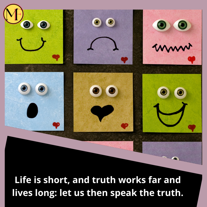 Life is short, and truth works far and lives long: let us then speak the truth.