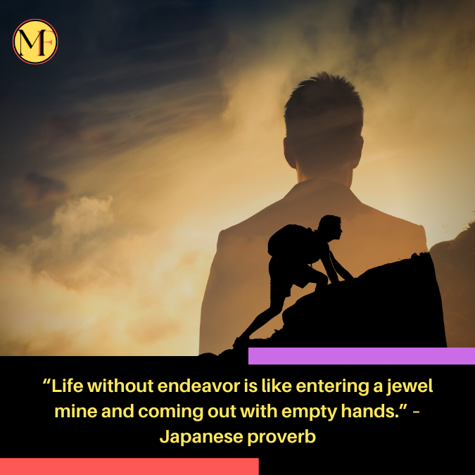“Life without endeavor is like entering a jewel mine and coming out with empty hands.” – Japanese proverb