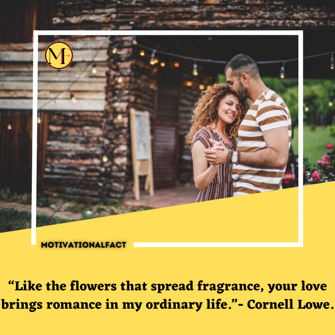 “Like the flowers that spread fragrance, your love brings romance in my ordinary life.”- Cornell Lowe.