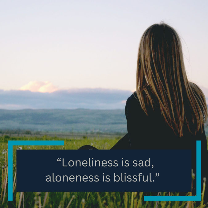  “Loneliness is sad, aloneness is blissful.” 