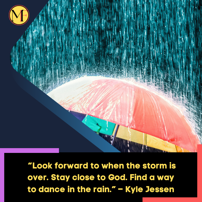 _“Look forward to when the storm is over. Stay close to God. Find a way to dance in the rain.” – Kyle Jessen