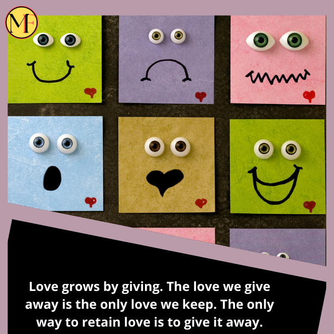Love grows by giving. The love we give away is the only love we keep. The only way to retain love is to give it away.