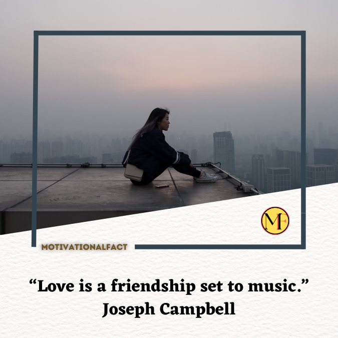 “Love is a friendship set to music.” Joseph Campbell