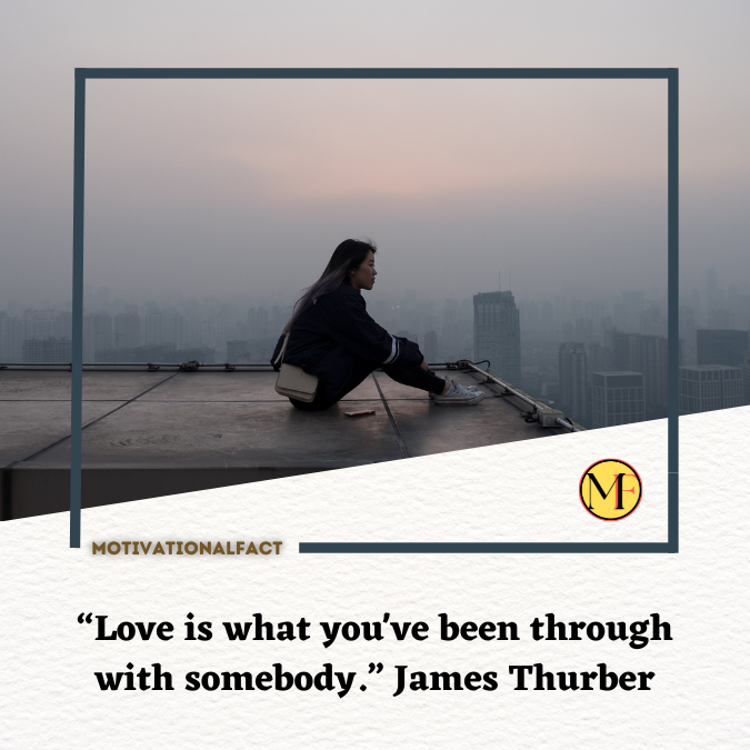 “Love is what you've been through with somebody.” James Thurber