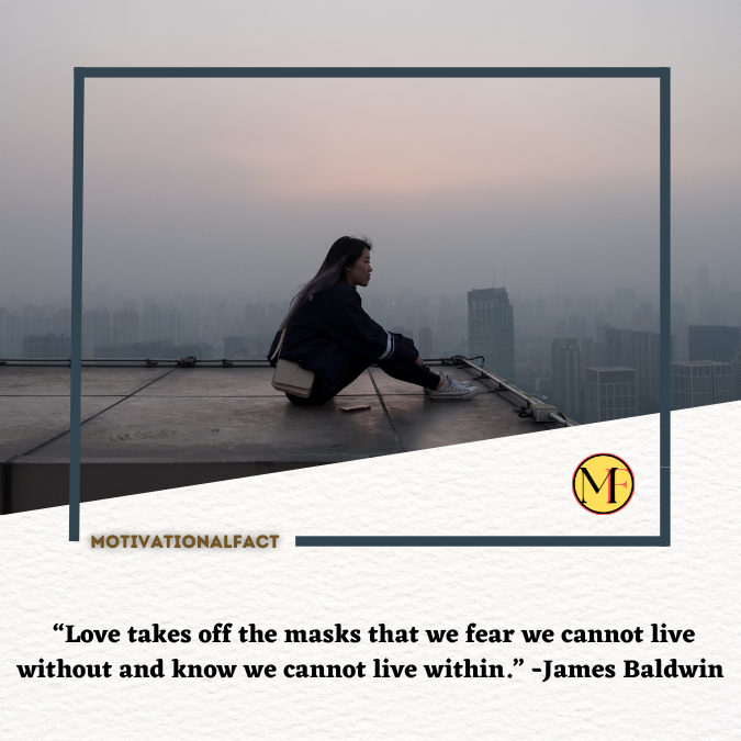  “Love takes off the masks that we fear we cannot live without and know we cannot live within.” -James Baldwin