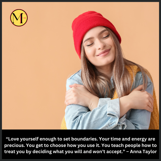 “Love yourself enough to set boundaries. Your time and energy are precious. You get to choose how you use it. You teach people how to treat you by deciding what you will and won’t accept.” – Anna Taylor