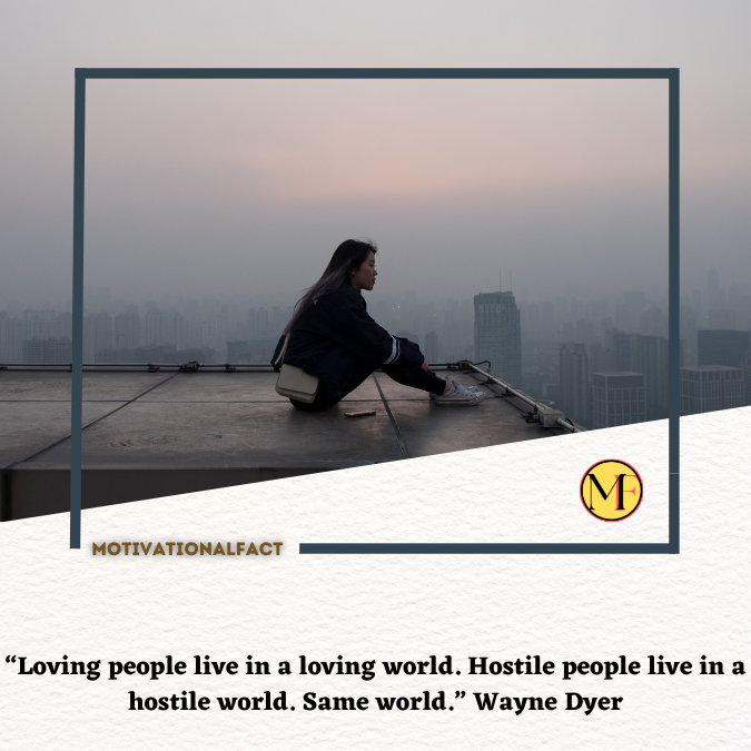 “Loving people live in a loving world. Hostile people live in a hostile world. Same world.” Wayne Dyer