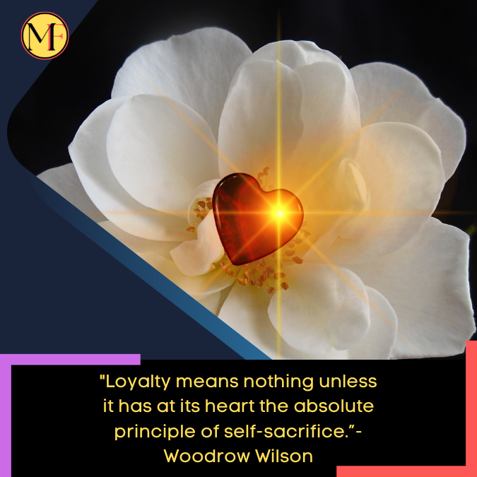 Loyalty means nothing unless it has at its heart the absolute principle of self-sacrifice.”-Woodrow Wilson