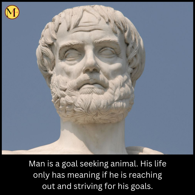 Man is a goal seeking animal. His life only has meaning if he is reaching out and striving for his goals.